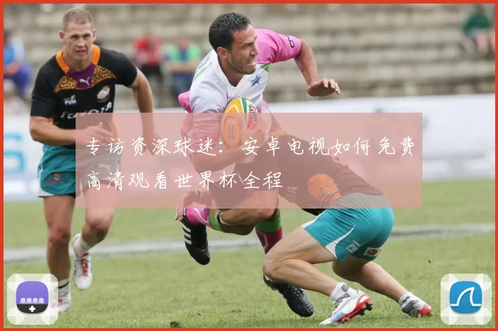 专访资深球迷：安卓电视如何免费高清观看世界杯全程