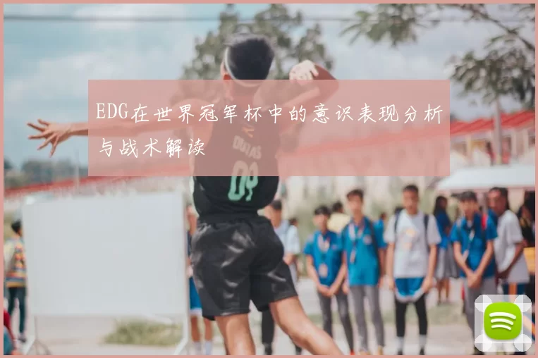 EDG在世界冠军杯中的意识表现分析与战术解读