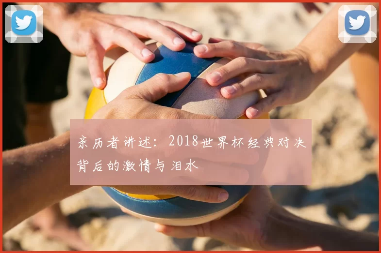 亲历者讲述：2018世界杯经典对决背后的激情与泪水