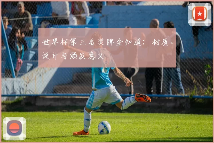 世界杯第三名奖牌全知道：材质、设计与颁发意义