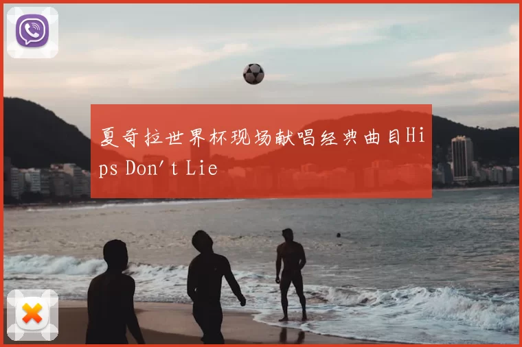 夏奇拉世界杯现场献唱经典曲目Hips Don't Lie