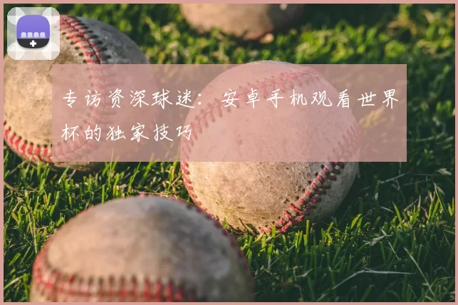专访资深球迷：安卓手机观看世界杯的独家技巧