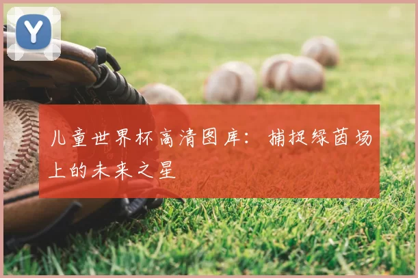 儿童世界杯高清图库：捕捉绿茵场上的未来之星