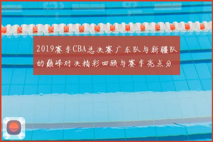 2019赛季CBA总决赛广东队与新疆队的巅峰对决精彩回顾与赛季亮点分析