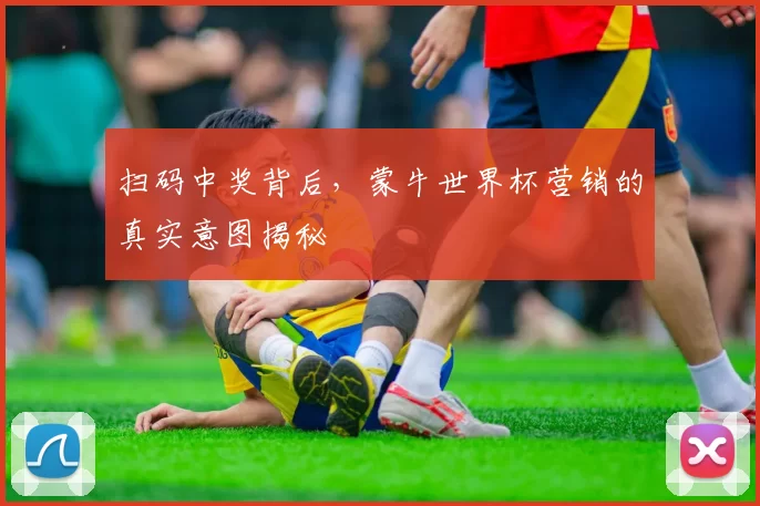 扫码中奖背后，蒙牛世界杯营销的真实意图揭秘