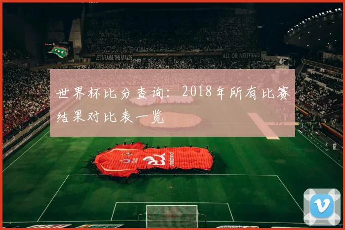 世界杯比分查询:2018年所有比赛结果对比表一览