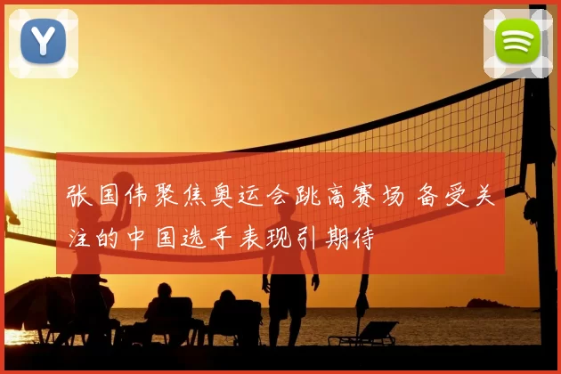 张国伟聚焦奥运会跳高赛场 备受关注的中国选手表现引期待