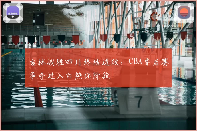 吉林战胜四川终结连败，CBA季后赛争夺进入白热化阶段