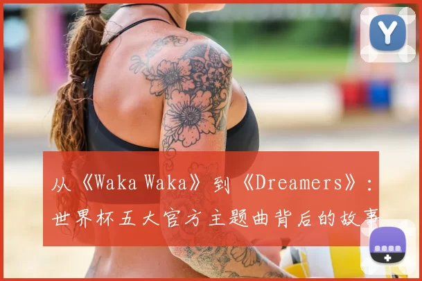 从《Waka Waka》到《Dreamers》：世界杯五大官方主题曲背后的故事