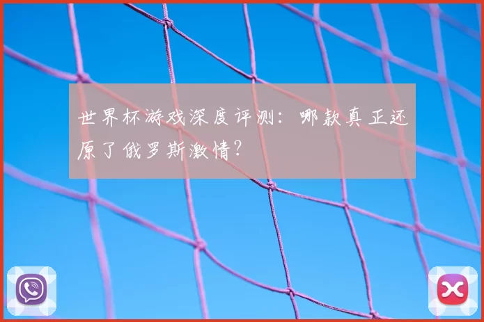 世界杯游戏深度评测：哪款真正还原了俄罗斯激情？