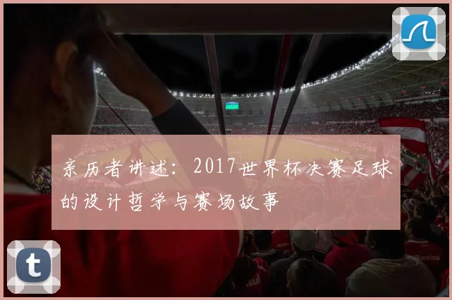 亲历者讲述:2017世界杯决赛足球的设计哲学与赛场故事