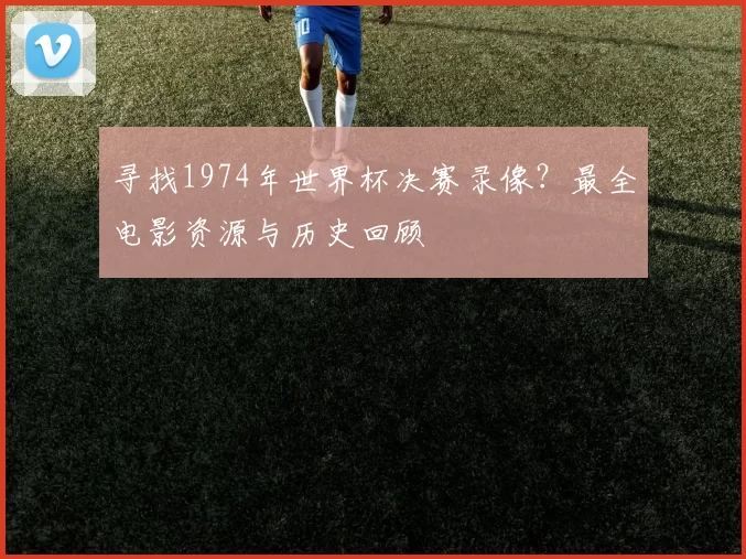 寻找1974年世界杯决赛录像？最全电影资源与历史回顾