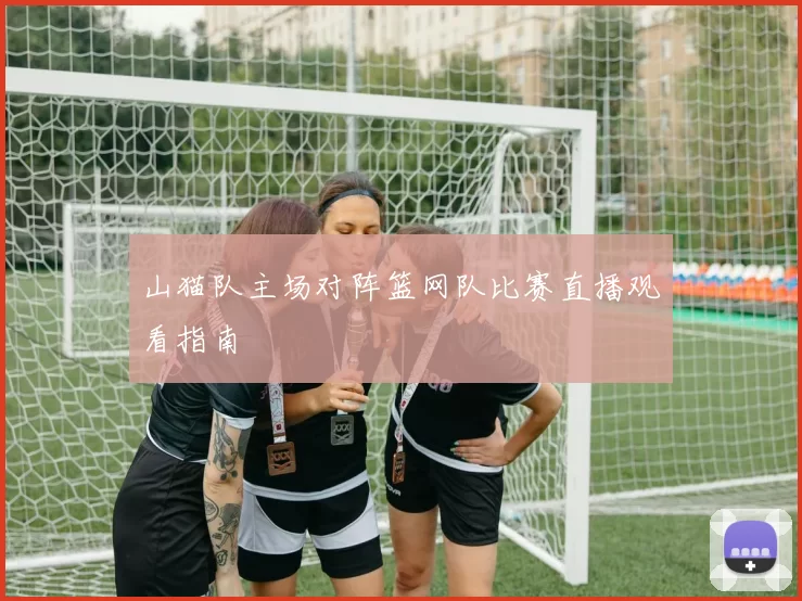 山猫队主场对阵篮网队比赛直播观看指南