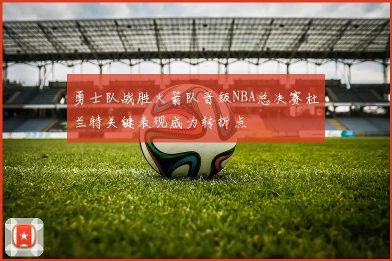 勇士队战胜火箭队晋级NBA总决赛杜兰特关键表现成为转折点