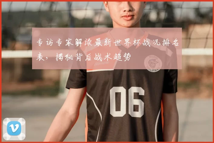 专访专家解读最新世界杯战况排名表，揭秘背后战术趋势