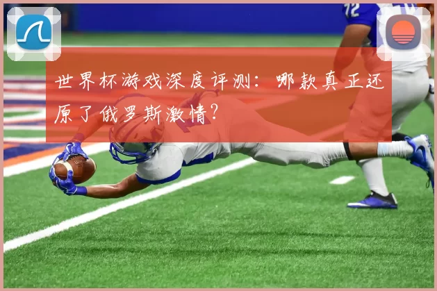 世界杯游戏深度评测：哪款真正还原了俄罗斯激情？