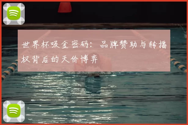 世界杯吸金密码：品牌赞助与转播权背后的天价博弈
