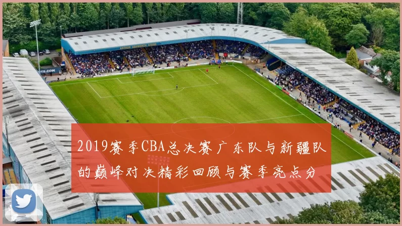 2019赛季CBA总决赛广东队与新疆队的巅峰对决精彩回顾与赛季亮点分析