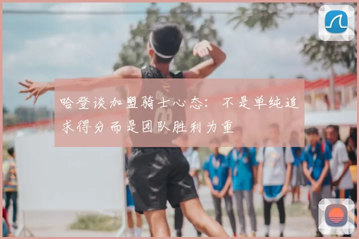 哈登谈加盟骑士心态：不是单纯追求得分而是团队胜利为重