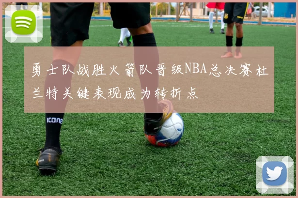 勇士队战胜火箭队晋级NBA总决赛杜兰特关键表现成为转折点