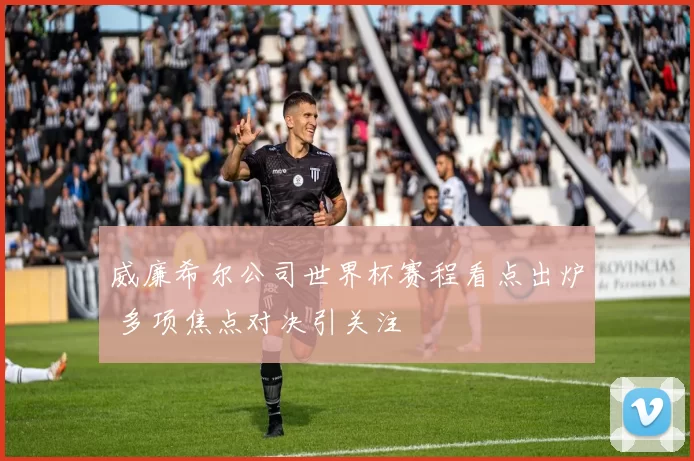 威廉希尔公司世界杯赛程看点出炉 多项焦点对决引关注