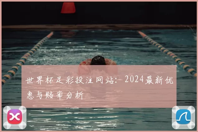 世界杯足彩投注网站：2024最新优惠与赔率分析