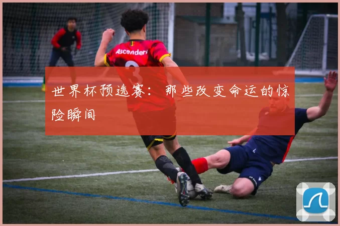 世界杯预选赛：那些改变命运的惊险瞬间