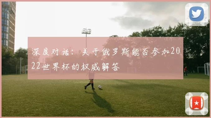 深度对话：关于俄罗斯能否参加2022世界杯的权威解答