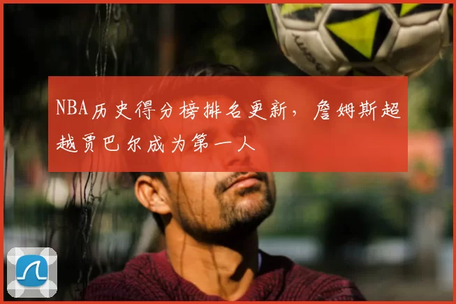 NBA历史得分榜排名更新，詹姆斯超越贾巴尔成为第一人