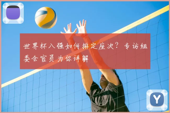 世界杯八强如何排定座次？专访组委会官员为你详解