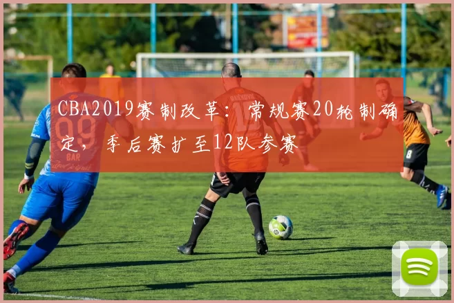 CBA2019赛制改革：常规赛20轮制确定，季后赛扩至12队参赛