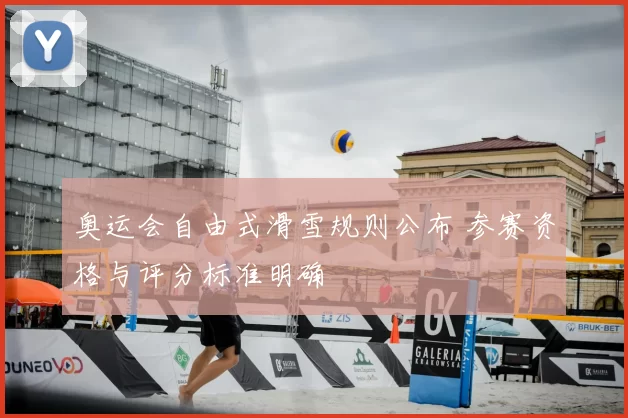 奥运会自由式滑雪规则公布 参赛资格与评分标准明确