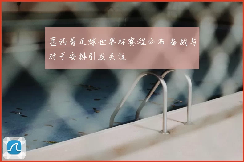 墨西哥足球世界杯赛程公布 备战与对手安排引发关注