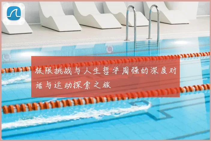 极限挑战与人生哲学周强的深度对话与运动探索之旅