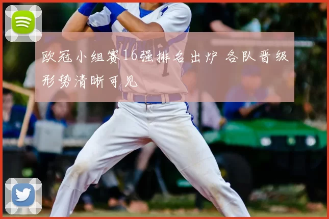 欧冠小组赛16强排名出炉 各队晋级形势清晰可见