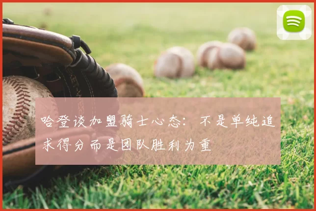 哈登谈加盟骑士心态:不是单纯追求得分而是团队胜利为重