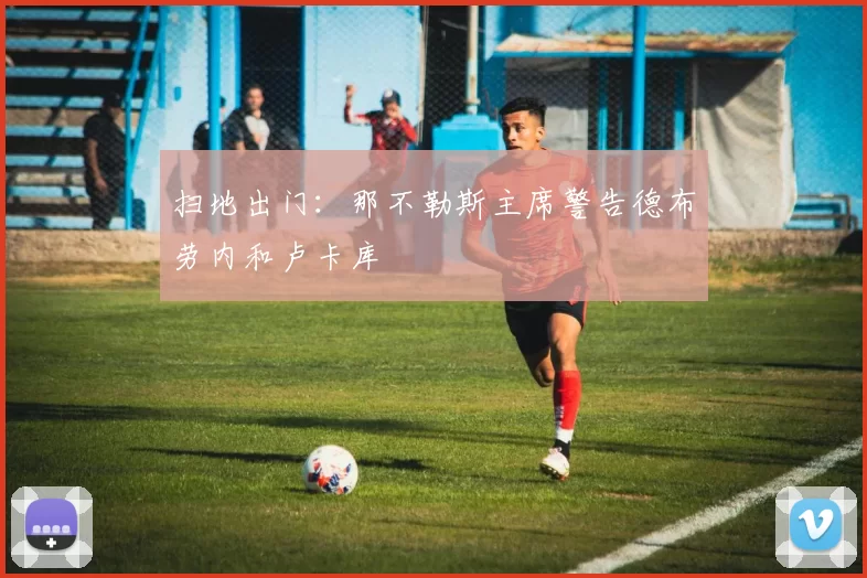扫地出门:那不勒斯主席警告德布劳内和卢卡库