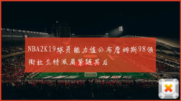 NBA2K19球员能力值公布詹姆斯98领衔杜兰特浓眉紧随其后