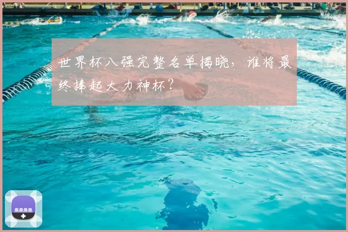 世界杯八强完整名单揭晓，谁将最终捧起大力神杯？