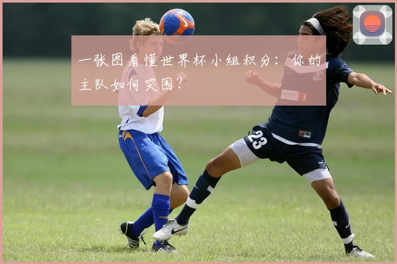一张图看懂世界杯小组积分：你的主队如何突围？