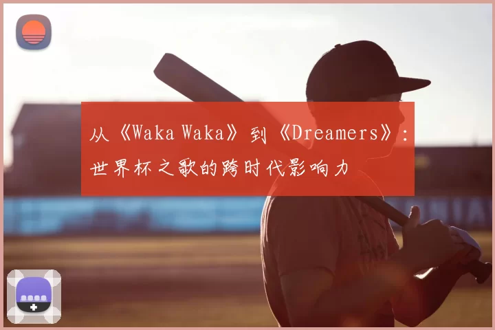从《Waka Waka》到《Dreamers》：世界杯之歌的跨时代影响力
