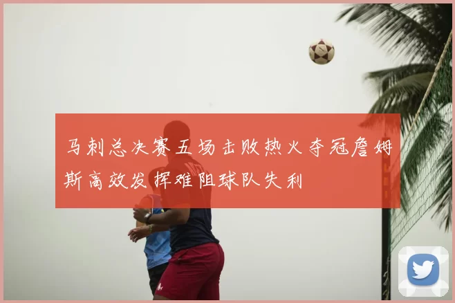 马刺总决赛五场击败热火夺冠詹姆斯高效发挥难阻球队失利