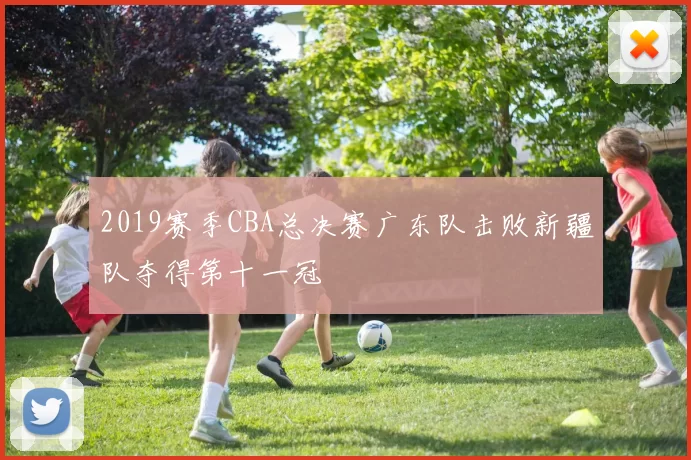 2019赛季CBA总决赛广东队击败新疆队夺得第十一冠