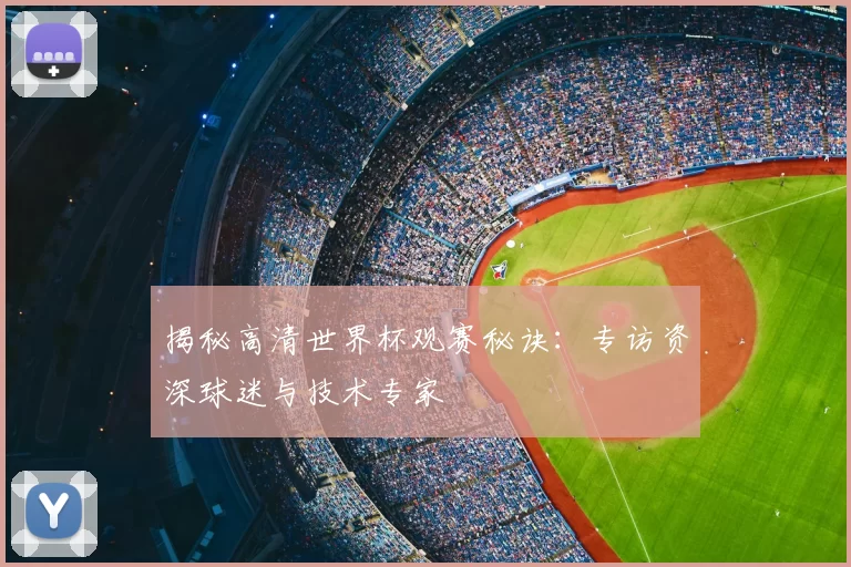 揭秘高清世界杯观赛秘诀：专访资深球迷与技术专家