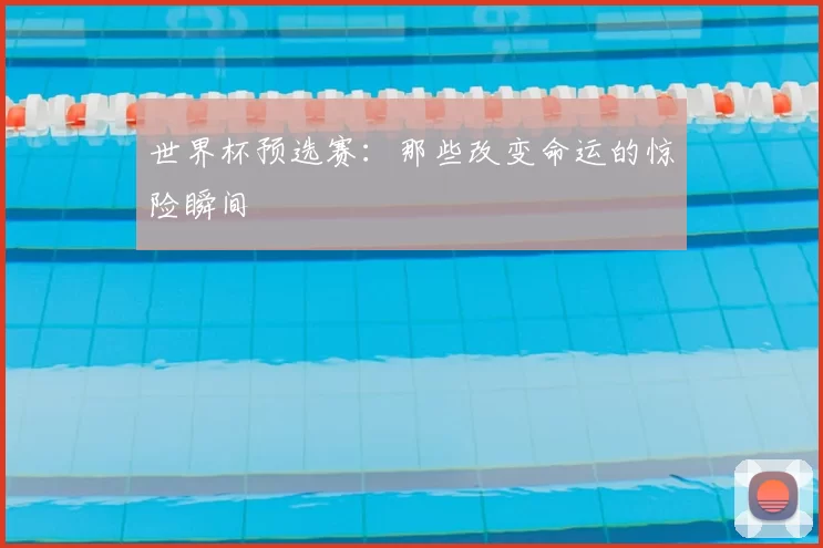 世界杯预选赛：那些改变命运的惊险瞬间