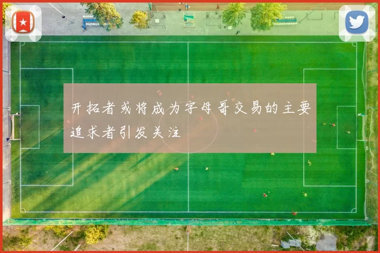 开拓者或将成为字母哥交易的主要追求者引发关注