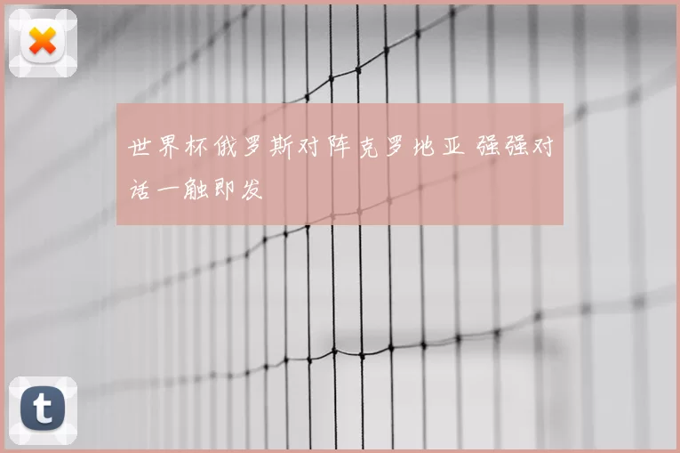 世界杯俄罗斯对阵克罗地亚 强强对话一触即发