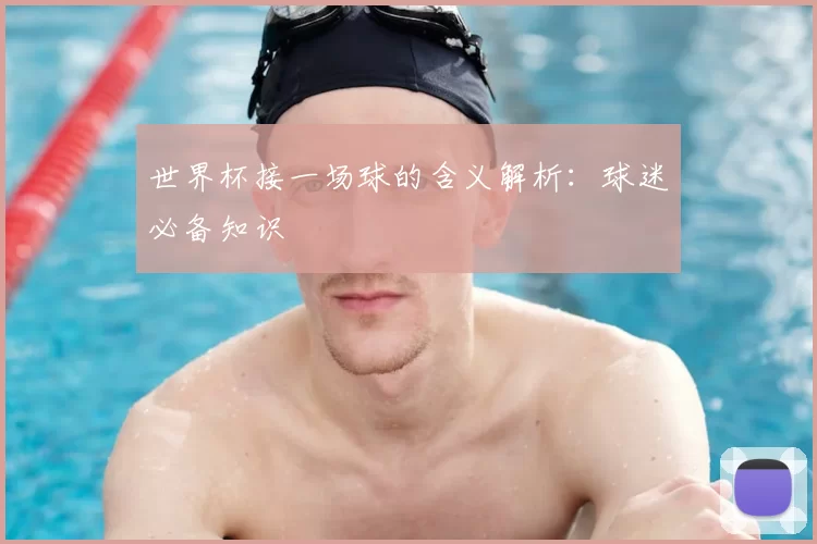 世界杯接一场球的含义解析：球迷必备知识
