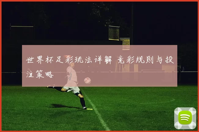 世界杯足彩玩法详解 竞彩规则与投注策略