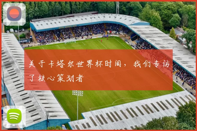 关于卡塔尔世界杯时间，我们专访了核心策划者